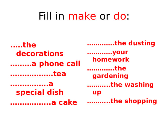 Fill in make or do :   ..…the decorations ………… .the dusting ……… a phone call ………… your homework ……………… tea ………… .the gardening …………… .a special dish ……… ..the washing up …………… ..a cake ……… ..the shopping   