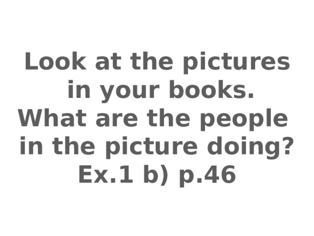 Look at the pictures  in your books. What are the people in the picture doing? Ex.1 b) p.46 