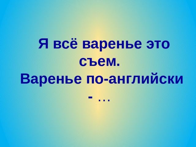  Я всё варенье это съем.   Варенье по-английски - …    
