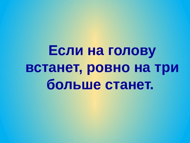 Если на голову встанет, ровно на три больше станет. 