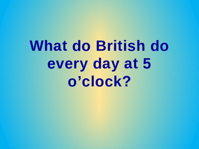 What do British do every day at 5 o ’clock ? 