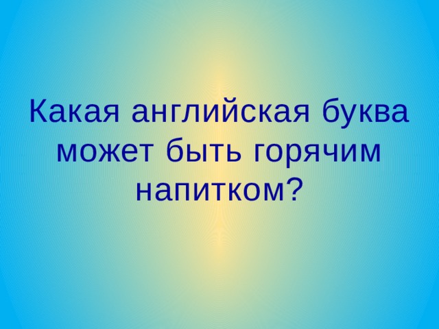 Какая английская буква может быть горячим напитком? 