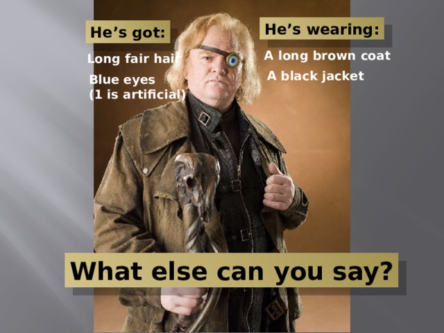 He’s wearing: He’s got: A long brown coat Long fair hair A black jacket Blue eyes (1 is artificial) What else can you say? 