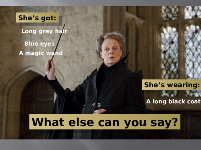 She’s got: Long grey hair Blue eyes A magic wand She’s wearing: A long black coat What else can you say? 
