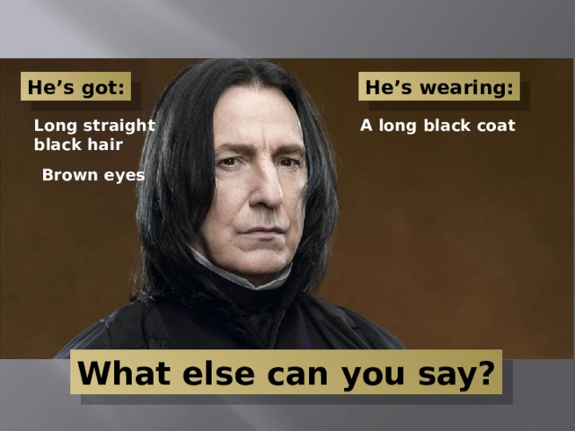 He’s got: He’s wearing: Long straight A long black coat black hair Brown eyes What else can you say? 