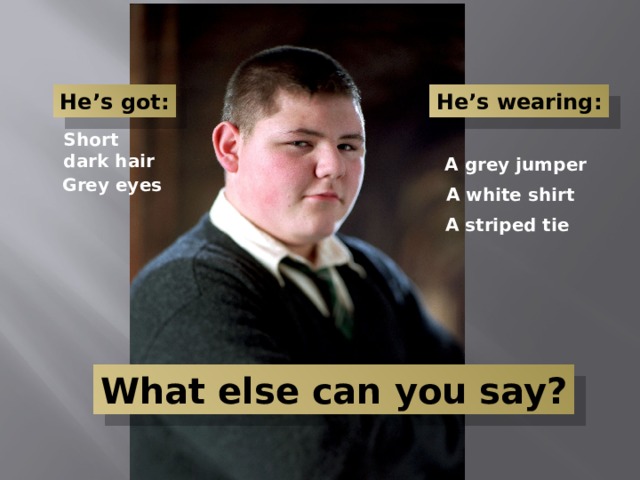 He’s got: He’s wearing: Short dark hair A grey jumper Grey eyes A white shirt A striped tie What else can you say? 