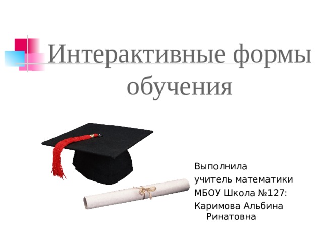 Интерактивные формы обучения Выполнила учитель математики МБОУ Школа № 127: Каримова Альбина Ринатовна 