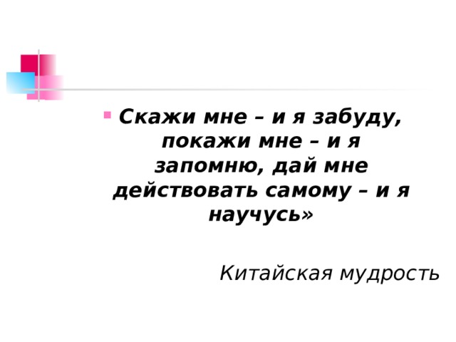 Скажи мне – и я забуду, покажи мне – и я запомню, дай мне действовать самому – и я научусь»   Китайская мудрость 