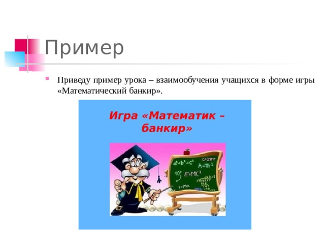 Пример Приведу пример урока – взаимообучения учащихся в форме игры «Математический банкир».  