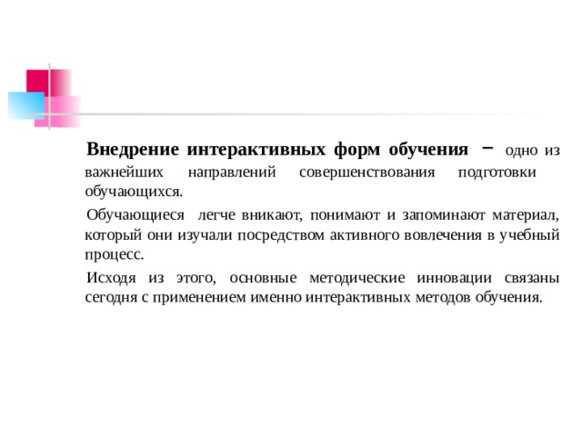 Внедрение интерактивных форм обучения – одно из важнейших направлений совершенствования подготовки обучающихся. Обучающиеся легче вникают, понимают и запоминают материал, который они изучали посредством активного вовлечения в учебный процесс. Исходя из этого, основные методические инновации связаны сегодня с применением именно интерактивных методов обучения. 