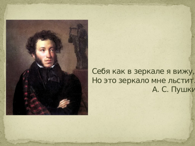 Себя как в зеркале я вижу,  Но это зеркало мне льстит…  А. С. Пушкин    