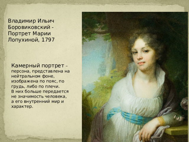 Владимир Ильич Боровиковский - Портрет Марии Лопухиной, 1797 Камерный портрет – персона, представлена на нейтральном фоне, изображена по пояс, по грудь, либо по плечи. В них больше передается не значимость человека, а его внутренний мир и характер. 