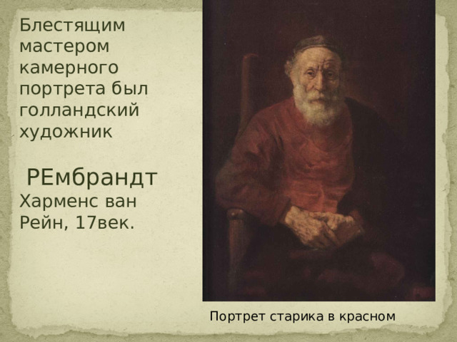 Блестящим мастером камерного портрета был голландский художник  РЕмбрандт Харменс ван Рейн, 17век. Портрет старика в красном 