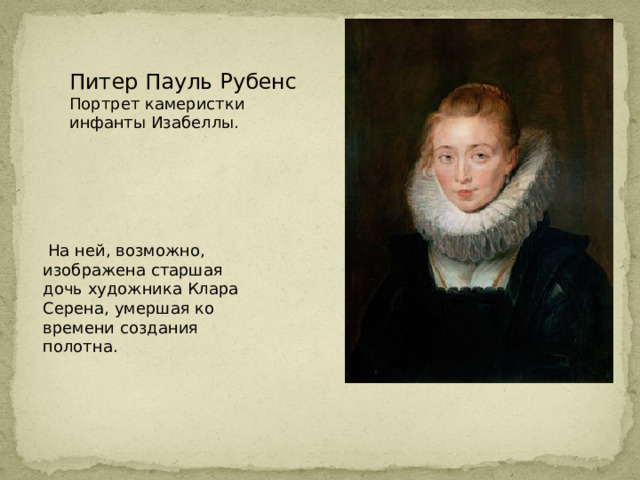 Питер Пауль Рубенс  Портрет камеристки инфанты Изабеллы.   На ней, возможно, изображена старшая дочь художника Клара Серена, умершая ко времени создания полотна. 