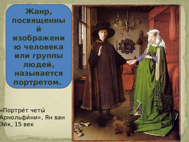 Жанр, посвященный изображению человека или группы людей, называется портретом. «Портре́т четы́ Арнольфи́ни», Ян ван Эйк, 15 век 