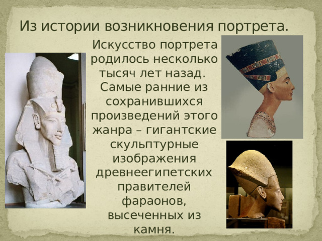 Из истории возникновения портрета.  Искусство портрета родилось несколько тысяч лет назад. Самые ранние из сохранившихся произведений этого жанра – гигантские скульптурные изображения древнеегипетских правителей фараонов, высеченных из камня. 