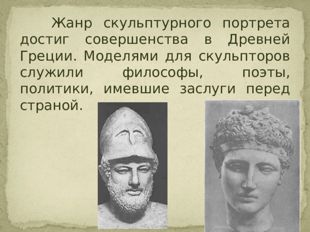  Жанр скульптурного портрета достиг совершенства в Древней Греции. Моделями для скульпторов служили философы, поэты, политики, имевшие заслуги перед страной. 