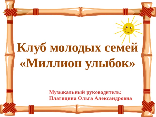 Клуб молодых семей «Миллион улыбок» Музыкальный руководитель: Платицина Ольга Александровна 