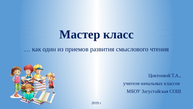 Мастер класс … как один из приемов развития смыслового чтения Цоктоевой Т.А., учителя начальных классов МБОУ Загустайская СОШ 2019 г