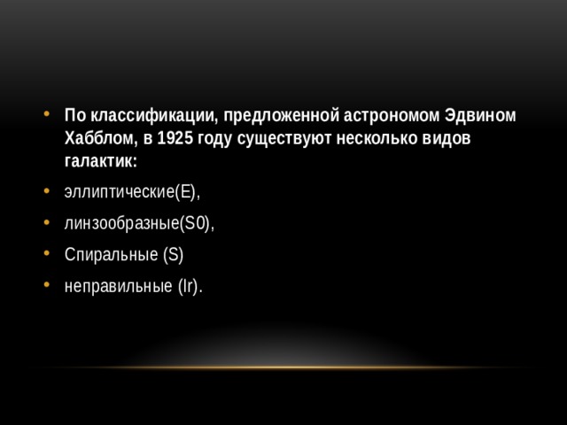 По классификации, предложенной астрономом Эдвином Хабблом, в 1925 году существуют несколько видов галактик: эллиптические(E), линзообразные(S0), Спиральные (S) неправильные (Ir). 