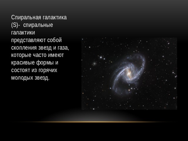 Спиральная галактика (S)- спиральные галактики представляют собой скопления звезд и газа, которые часто имеют красивые формы и состоят из горячих молодых звезд. 