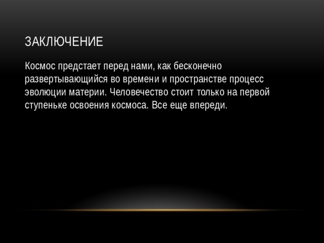 Заключение Космос предстает перед нами, как бесконечно развертывающийся во времени и пространстве процесс эволюции материи. Человечество стоит только на первой ступеньке освоения космоса. Все еще впереди. 