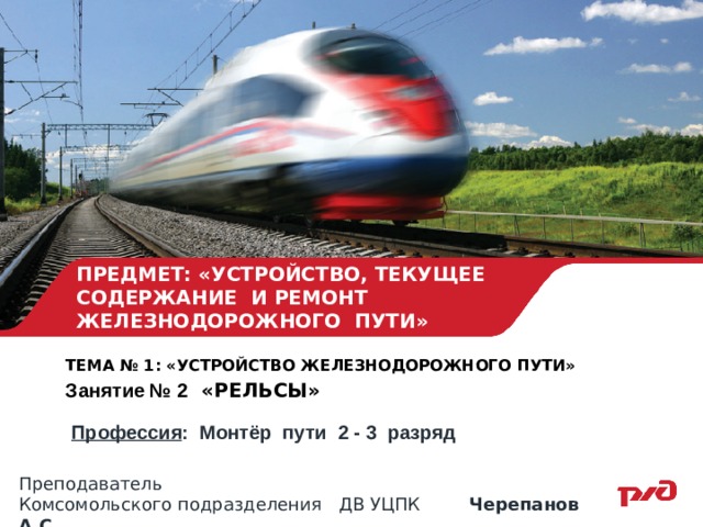 ПРЕДМЕТ: «УСТРОЙСТВО, ТЕКУЩЕЕ СОДЕРЖАНИЕ И РЕМОНТ ЖЕЛЕЗНОДОРОЖНОГО ПУТИ» ТЕМА № 1: «УСТРОЙСТВО ЖЕЛЕЗНОДОРОЖНОГО ПУТИ» Занятие № 2 «РЕЛЬСЫ»   Профессия : Монтёр пути 2 - 3 разряд Преподаватель Комсомольского подразделения ДВ УЦПК Черепанов А.С. 