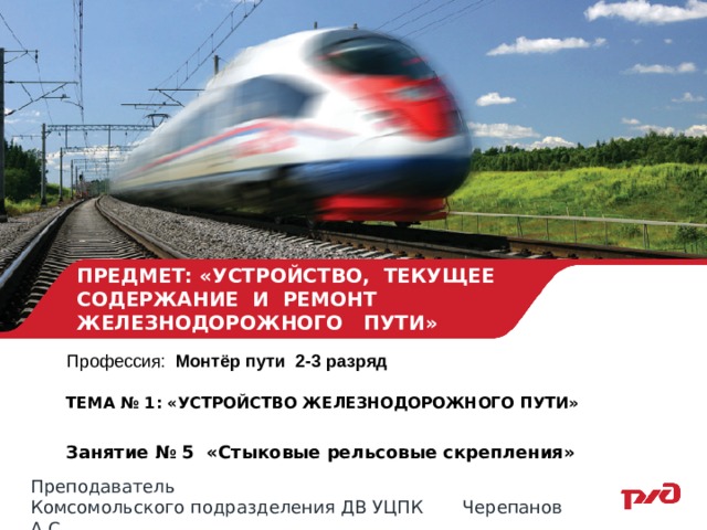 ПРЕДМЕТ: «УСТРОЙСТВО, ТЕКУЩЕЕ СОДЕРЖАНИЕ И РЕМОНТ ЖЕЛЕЗНОДОРОЖНОГО ПУТИ» Профессия: Монтёр пути 2-3 разряд ТЕМА № 1: «УСТРОЙСТВО ЖЕЛЕЗНОДОРОЖНОГО ПУТИ»  Занятие № 5 «Стыковые рельсовые скрепления»   Преподаватель Комсомольского подразделения ДВ УЦПК Черепанов А.С. 