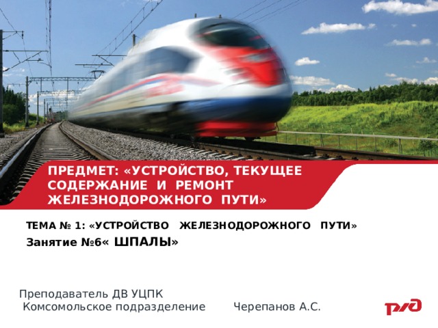 ПРЕДМЕТ: «УСТРОЙСТВО, ТЕКУЩЕЕ СОДЕРЖАНИЕ И РЕМОНТ ЖЕЛЕЗНОДОРОЖНОГО ПУТИ» ТЕМА № 1: «УСТРОЙСТВО ЖЕЛЕЗНОДОРОЖНОГО ПУТИ» Занятие №6 « ШПАЛЫ» Преподаватель ДВ УЦПК  Комсомольское подразделение Черепанов А.С. 