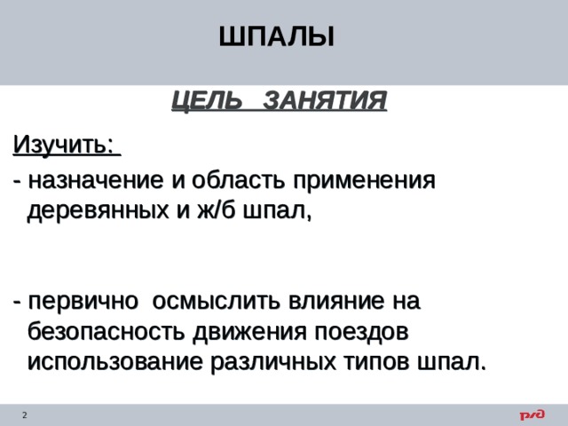 ШПАЛЫ ЦЕЛЬ ЗАНЯТИЯ   Изучить:  - назначение и область применения  деревянных и ж/б шпал,  - первично осмыслить влияние на  безопасность движения поездов  использование различных типов шпал. 