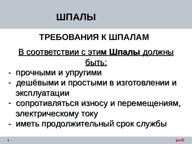 ШПАЛЫ ТРЕБОВАНИЯ К ШПАЛАМ В соответствии с этим Шпалы должны быть: - прочными и упругими  дешёвыми и простыми в изготовлении и  эксплуатации  сопротивляться износу и перемещениям,  электрическому току - иметь продолжительный срок службы 