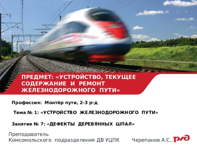 ПРЕДМЕТ: «УСТРОЙСТВО, ТЕКУЩЕЕ СОДЕРЖАНИЕ И РЕМОНТ ЖЕЛЕЗНОДОРОЖНОГО ПУТИ» Профессия: Монтёр пути, 2-3 р-д  Тема № 1: «УСТРОЙСТВО ЖЕЛЕЗНОДОРОЖНОГО ПУТИ»  Занятие № 7: «ДЕФЕКТЫ ДЕРЕВЯННЫХ ШПАЛ»  Преподаватель Комсомольского подразделения ДВ УЦПК Черепанов А.С.. 
