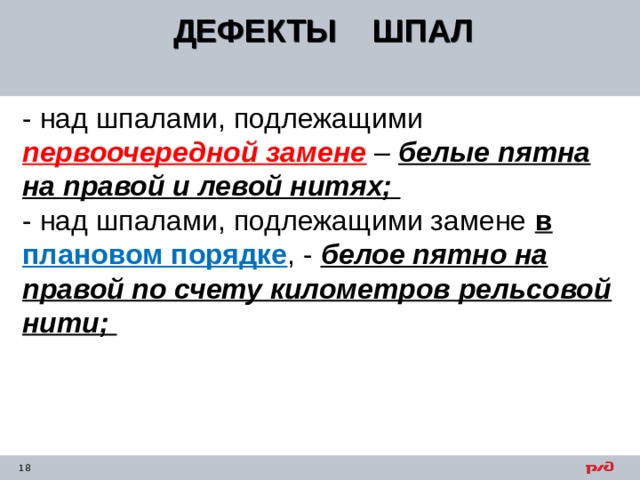 ДЕФЕКТЫ ШПАЛ  - над шпалами, подлежащими первоочередной замене  – белые пятна на правой и левой нитях; - над шпалами, подлежащими замене в плановом порядке , - белое пятно на правой по счету километров рельсовой нити; 