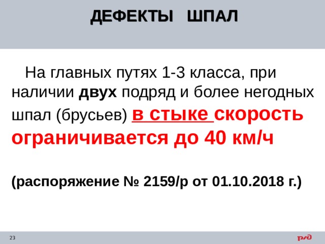 ДЕФЕКТЫ ШПАЛ   На главных путях 1-3 класса, при наличии двух подряд и более негодных шпал (брусьев) в стыке скорость ограничивается до 40 км/ч  (распоряжение № 2159/р от 01.10.2018 г.) 