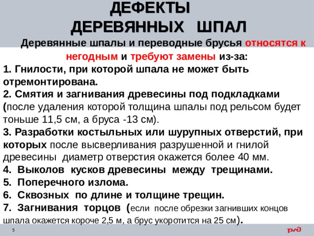 ДЕФЕКТЫ ДЕРЕВЯННЫХ ШПАЛ   Деревянные шпалы и переводные брусья относятся к негодным и требуют замены из-за: 1. Гнилости, при которой шпала не может быть отремонтирована. 2. Смятия и загнивания древесины под подкладками ( после удаления которой толщина шпалы под рельсом будет тоньше 11,5 см, а бруса -13 см). 3. Разработки костыльных или шурупных отверстий, при которых после высверливания разрушенной и гнилой древесины диаметр отверстия окажется более 40 мм. 4. Выколов кусков древесины между трещинами. 5. Поперечного излома. 6. Сквозных по длине и толщине трещин. 7. Загнивания торцов ( если после обрезки загнивших концов шпала окажется короче 2,5 м, а брус укоротится на 25 см ) . 