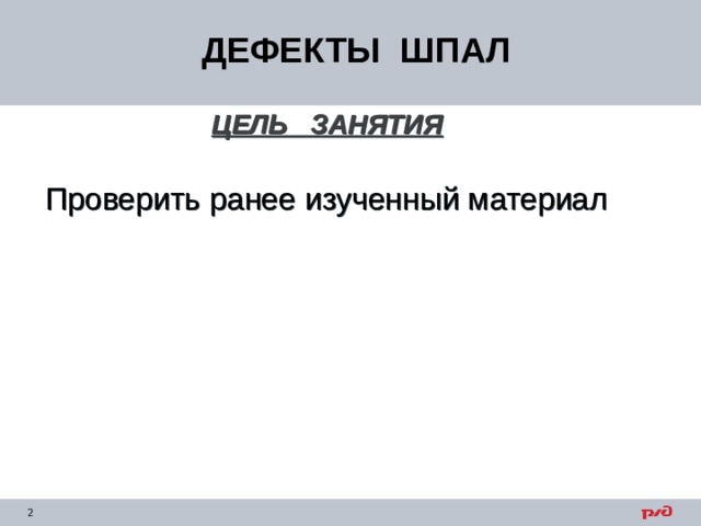 ДЕФЕКТЫ ШПАЛ ЦЕЛЬ ЗАНЯТИЯ   Проверить ранее изученный материал 