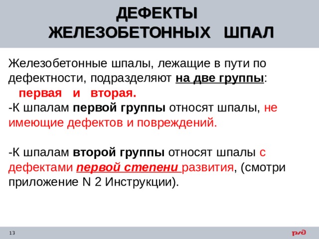ДЕФЕКТЫ ЖЕЛЕЗОБЕТОННЫХ ШПАЛ  Железобетонные шпалы, лежащие в пути по дефектности, подразделяют на две группы :  первая и вторая. -К шпалам первой группы относят шпалы, не имеющие дефектов и повреждений. -К шпалам второй группы относят шпалы с дефектами первой степени развития , (смотри приложение N 2 Инструкции). 