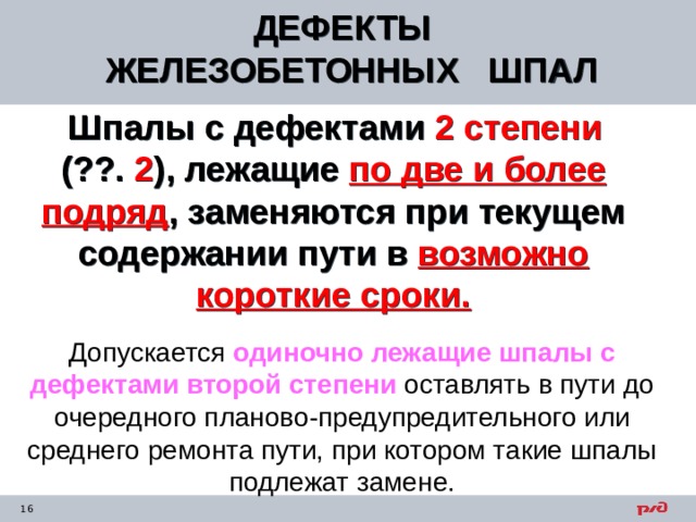 ДЕФЕКТЫ ЖЕЛЕЗОБЕТОННЫХ ШПАЛ  Шпалы с дефектами 2 степени  (??. 2 ), лежащие по две и более подряд , заменяются при текущем содержании пути в возможно короткие сроки. Допускается одиночно лежащие шпалы с дефектами второй степени  оставлять в пути до очередного планово-предупредительного или среднего ремонта пути, при котором такие шпалы подлежат замене. 