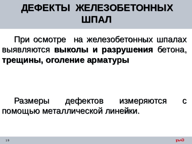 ДЕФЕКТЫ ЖЕЛЕЗОБЕТОННЫХ ШПАЛ  При осмотре на железобетонных шпалах выявляются выколы и разрушения бетона, трещины, оголение арматуры  Размеры дефектов измеряются с помощью металлической линейки.    
