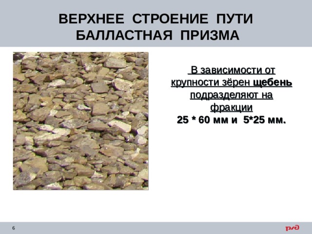ВЕРХНЕЕ СТРОЕНИЕ ПУТИ  БАЛЛАСТНАЯ ПРИЗМА  В зависимости от крупности зёрен щебень подразделяют на фракции 25 * 60 мм и 5*25 мм. 