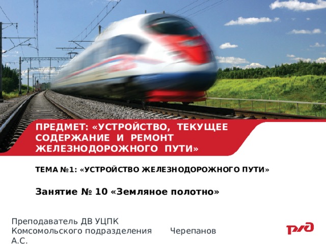 ПРЕДМЕТ: «УСТРОЙСТВО, ТЕКУЩЕЕ СОДЕРЖАНИЕ И РЕМОНТ ЖЕЛЕЗНОДОРОЖНОГО ПУТИ» ТЕМА №1: «УСТРОЙСТВО ЖЕЛЕЗНОДОРОЖНОГО ПУТИ»  Занятие № 10 «Земляное полотно»   Преподаватель ДВ УЦПК Комсомольского подразделения Черепанов А.С. 