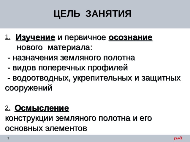 ЦЕЛЬ ЗАНЯТИЯ  Изучение и первичное осознание  нового материала:  - назначения земляного полотна  - видов поперечных профилей  - водоотводных, укрепительных и защитных сооружений   Осмысление  конструкции земляного полотна и его основных элементов   1. 2. 