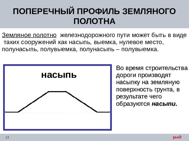 ПОПЕРЕЧНЫЙ ПРОФИЛЬ ЗЕМЛЯНОГО ПОЛОТНА Земляное полотно  железнодорожного пути может быть в виде таких сооружений как насыпь, выемка, нулевое место, полунасыпь, полувыемка, полунасыпь – полувыемка.  Во  время  строительства дороги производят насыпку на земляную поверхность грунта, в результате чего образуются насыпи. насыпь 