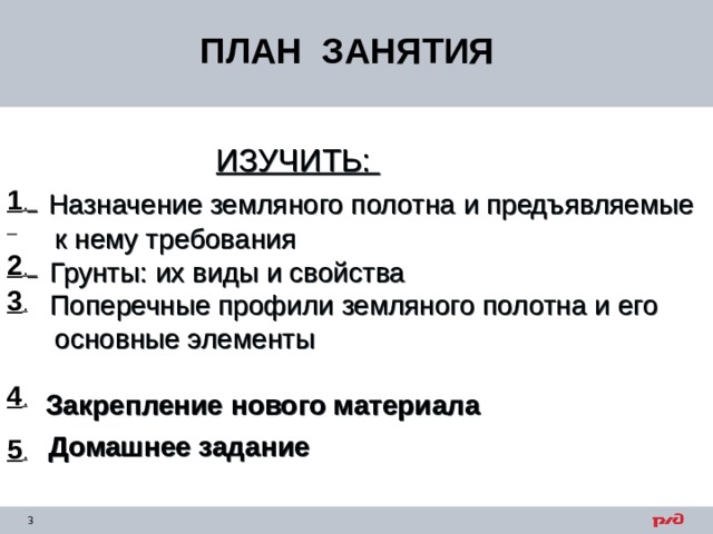 ПЛАН ЗАНЯТИЯ   ИЗУЧИТЬ:  Назначение земляного полотна и предъявляемые к нему требования  Грунты: их виды и свойства  Поперечные профили земляного полотна и его основные элементы  Закрепление нового материала  Домашнее задание  1 ._ 2 ._ 3 . 4 . 5 . 