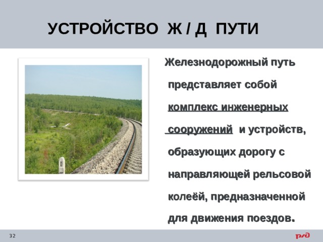 УСТРОЙСТВО Ж / Д ПУТИ Железнодорожный путь   представляет собой   комплекс инженерных   сооружений и устройств,   образующих дорогу с   направляющей рельсовой   колеёй, предназначенной   для движения поездов . 