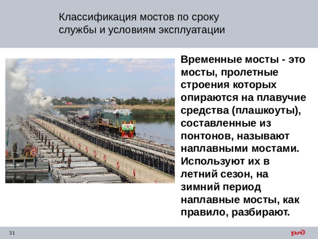 Классификация мостов по сроку службы и условиям эксплуатации Временные мосты - это мосты, пролетные строения которых опираются на плавучие средства (плашкоуты), составленные из понтонов, называют наплавными мостами. Используют их в летний сезон, на зимний период наплавные мосты, как правило, разбирают. 