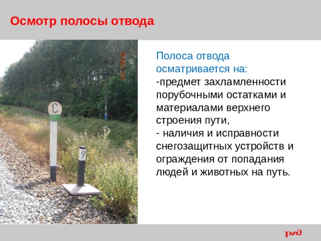 Осмотр полосы отвода     Полоса отвода осматривается на: предмет захламленности порубочными остатками и материалами верхнего строения пути,  наличия и исправности снегозащитных устройств и ограждения от попадания людей и животных на путь.  