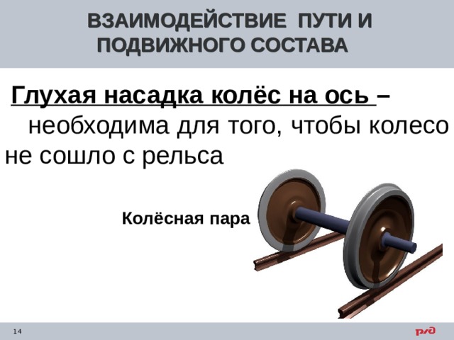 ВЗАИМОДЕЙСТВИЕ ПУТИ И ПОДВИЖНОГО СОСТАВА  Глухая насадка колёс на ось –  необходима для того, чтобы колесо не сошло с рельса    Колёсная пара 