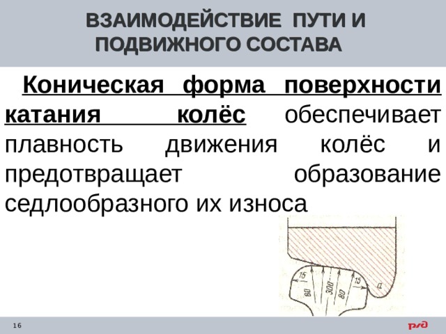 ВЗАИМОДЕЙСТВИЕ ПУТИ И ПОДВИЖНОГО СОСТАВА  Коническая форма поверхности катания колёс  обеспечивает плавность движения колёс и предотвращает образование седлообразного их износа    