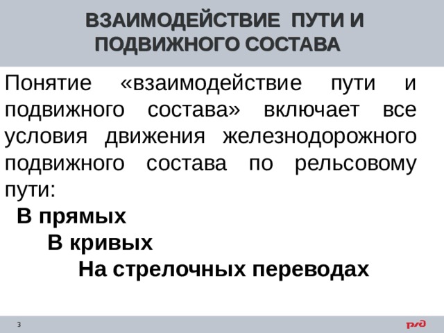ВЗАИМОДЕЙСТВИЕ ПУТИ И ПОДВИЖНОГО СОСТАВА Понятие «взаимодействие пути и подвижного состава» включает все условия движения железнодорожного подвижного состава по рельсовому пути:  В прямых  В кривых  На стрелочных переводах  